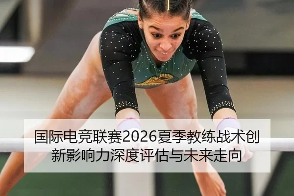 国际电竞联赛2026夏季教练战术创新影响力深度评估与未来走向